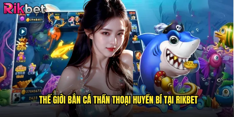 Thế Giới Bắn Cá Thần Thoại Huyền Bí Tại rikbet