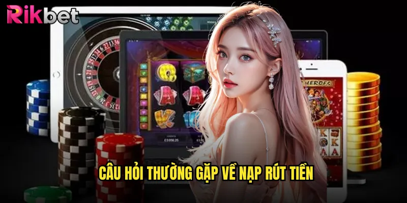 Câu Hỏi Thường Gặp về nạp rút tiền