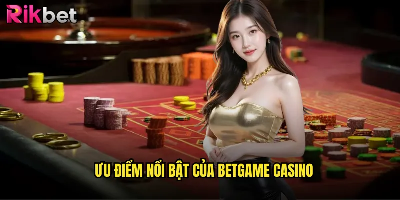 Ưu điểm nổi bật của Betgame Casino